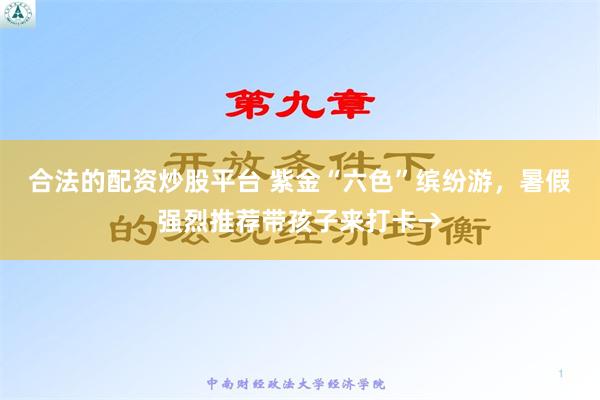 合法的配资炒股平台 紫金“六色”缤纷游，暑假强烈推荐带孩子来打卡→