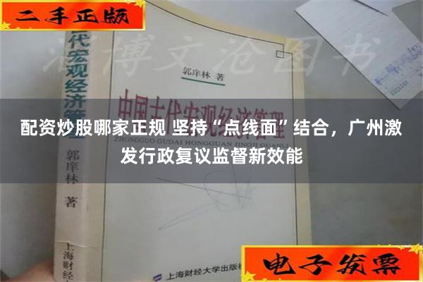 配资炒股哪家正规 坚持“点线面”结合，广州激发行政复议监督新效能