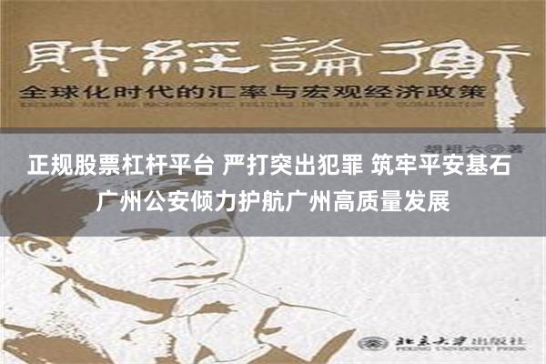 正规股票杠杆平台 严打突出犯罪 筑牢平安基石 广州公安倾力护航广州高质量发展