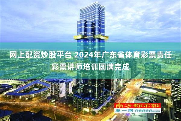 网上配资炒股平台 2024年广东省体育彩票责任彩票讲师培训圆满完成