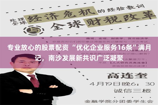 专业放心的股票配资 “优化企业服务16条”满月记，南沙发展新共识广泛凝聚