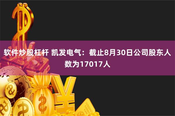 软件炒股杠杆 凯发电气：截止8月30日公司股东人数为17017人