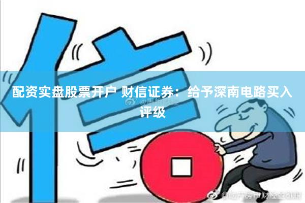 配资实盘股票开户 财信证券：给予深南电路买入评级