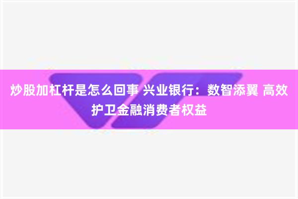 炒股加杠杆是怎么回事 兴业银行：数智添翼 高效护卫金融消费者权益