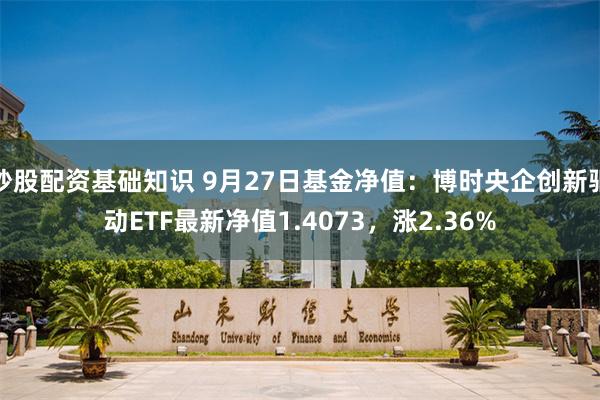 炒股配资基础知识 9月27日基金净值：博时央企创新驱动ETF最新净值1.4073，涨2.36%