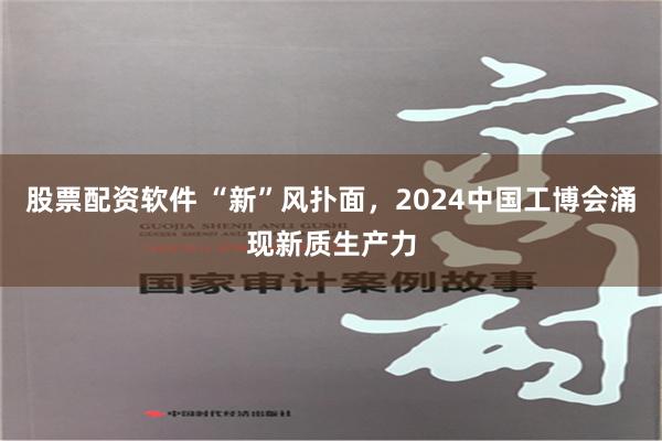 股票配资软件 “新”风扑面，2024中国工博会涌现新质生产力