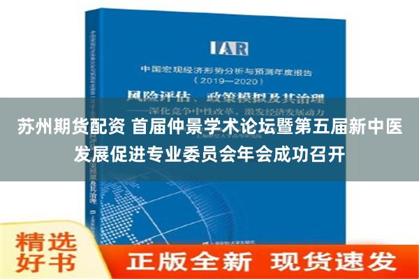 苏州期货配资 首届仲景学术论坛暨第五届新中医发展促进专业委员会年会成功召开