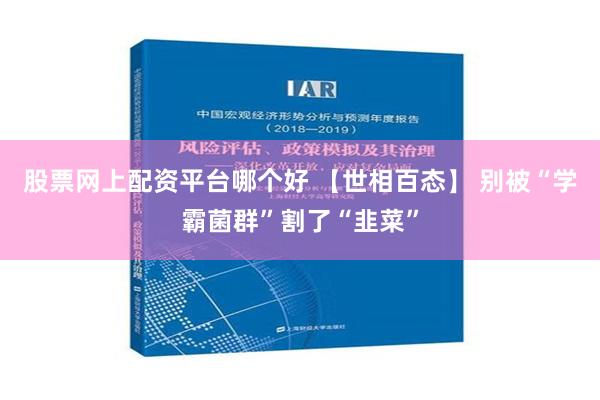 股票网上配资平台哪个好 【世相百态】 别被“学霸菌群”割了“韭菜”