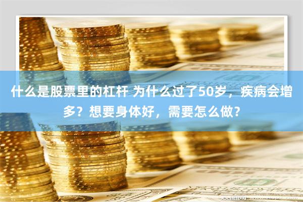 什么是股票里的杠杆 为什么过了50岁，疾病会增多？想要身体好，需要怎么做？