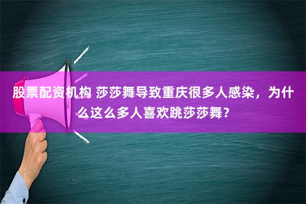 股票配资机构 莎莎舞导致重庆很多人感染，为什么这么多人喜欢跳莎莎舞？