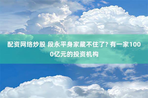 配资网络炒股 段永平身家藏不住了? 有一家1000亿元的投资机构