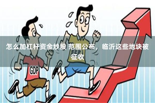 怎么加杠杆资金炒股 范围公布，临沂这些地块被征收