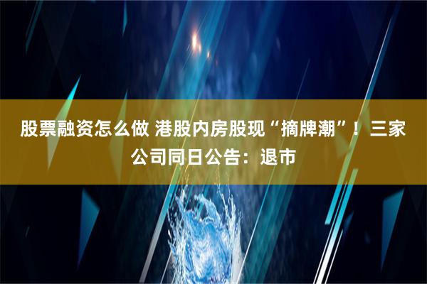 股票融资怎么做 港股内房股现“摘牌潮”！三家公司同日公告：退市