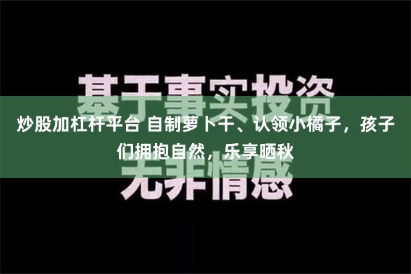 炒股加杠杆平台 自制萝卜干、认领小橘子，孩子们拥抱自然，乐享晒秋