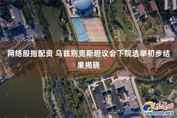 网络股指配资 乌兹别克斯坦议会下院选举初步结果揭晓