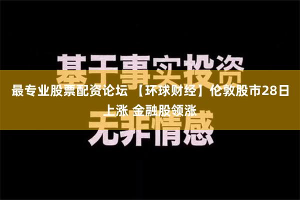 最专业股票配资论坛 【环球财经】伦敦股市28日上涨 金融股领涨