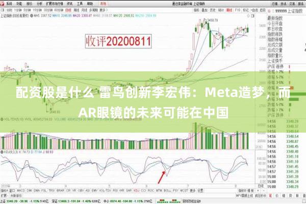 配资股是什么 雷鸟创新李宏伟：Meta造梦，而AR眼镜的未来可能在中国