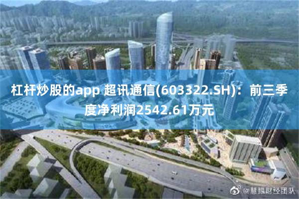 杠杆炒股的app 超讯通信(603322.SH)：前三季度净利润2542.61万元