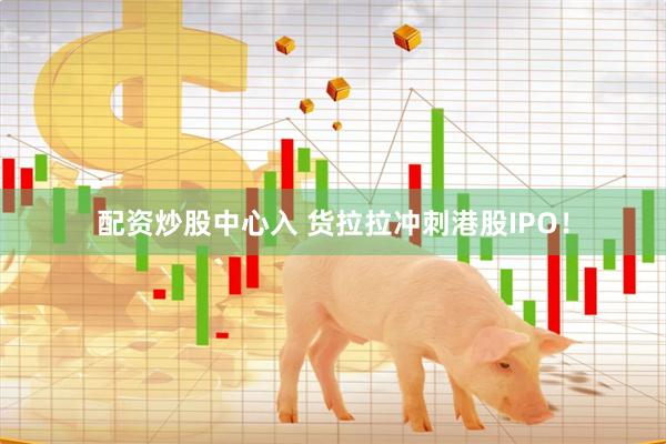 配资炒股中心入 货拉拉冲刺港股IPO！