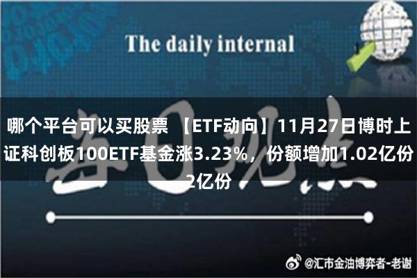 哪个平台可以买股票 【ETF动向】11月27日博时上证科创板100ETF基金涨3.23%，份额增加1.02亿份