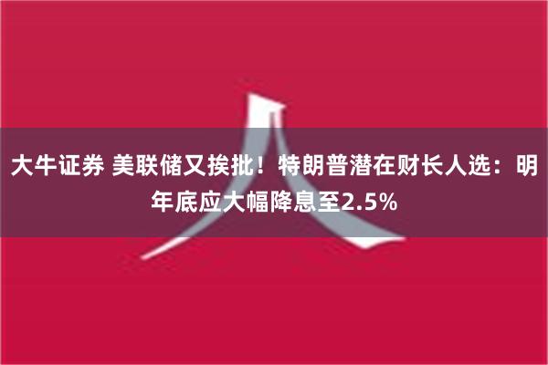 大牛证券 美联储又挨批！特朗普潜在财长人选：明年底应大幅降息至2.5%