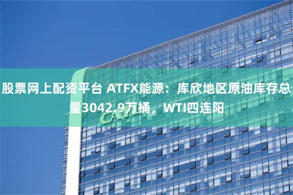 股票网上配资平台 ATFX能源：库欣地区原油库存总量3042.9万桶，WTI四连阳