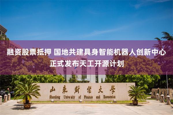 融资股票抵押 国地共建具身智能机器人创新中心正式发布天工开源计划