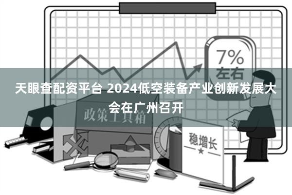 天眼查配资平台 2024低空装备产业创新发展大会在广州召开