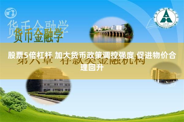 股票5倍杠杆 加大货币政策调控强度 促进物价合理回升