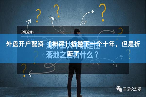 外盘开户配资 【神评】折叠下一个十年，但是折断了