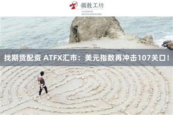 找期货配资 ATFX汇市：美元指数再冲击107关口！