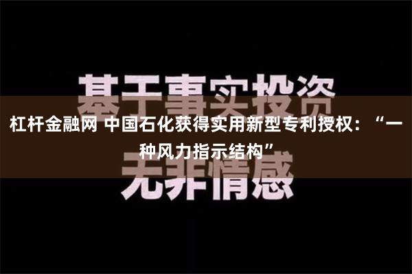 杠杆金融网 中国石化获得实用新型专利授权：“一种风力指示结构”