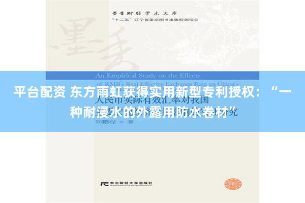 平台配资 东方雨虹获得实用新型专利授权：“一种耐浸水的外露用防水卷材”