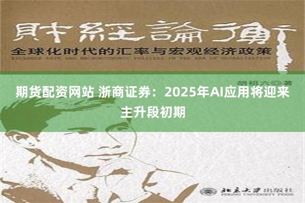 期货配资网站 浙商证券：2025年AI应用将迎来主升段初期