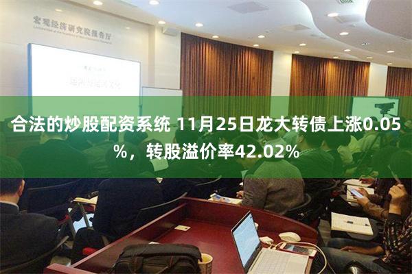 合法的炒股配资系统 11月25日龙大转债上涨0.05%，转股溢价率42.02%