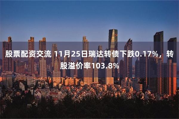 股票配资交流 11月25日瑞达转债下跌0.17%，转股溢价率103.8%