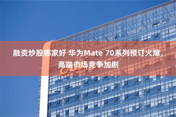 融资炒股哪家好 华为Mate 70系列预订火爆，高端市场竞争加剧