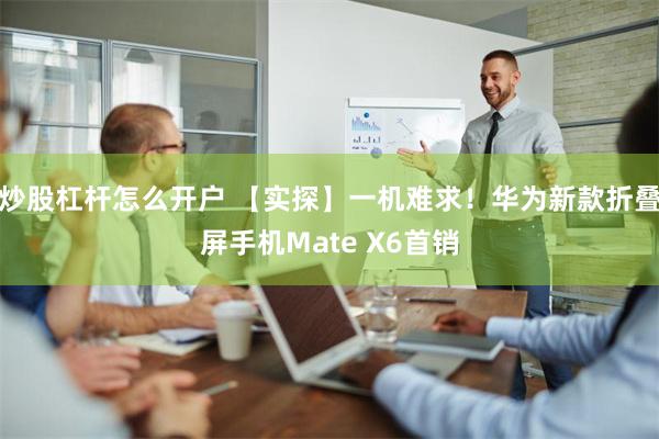 炒股杠杆怎么开户 【实探】一机难求！华为新款折叠屏手机Mate X6首销