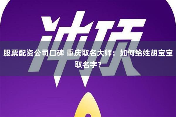 股票配资公司口碑 重庆取名大师：如何给姓胡宝宝取名字？