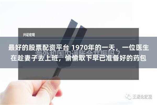 最好的股票配资平台 1970年的一天，一位医生在趁妻子去上班，偷偷取下早已准备好的药包