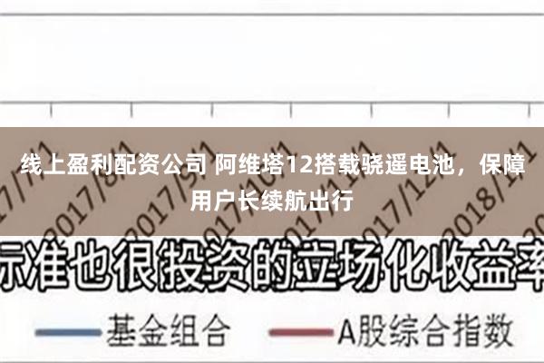 线上盈利配资公司 阿维塔12搭载骁遥电池，保障用户长续航出行