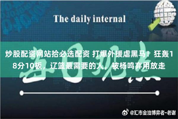 炒股配资网站拾必选配资 打爆外援虐黑马！狂轰18分10板，辽篮最需要的人，被杨鸣弃用放走