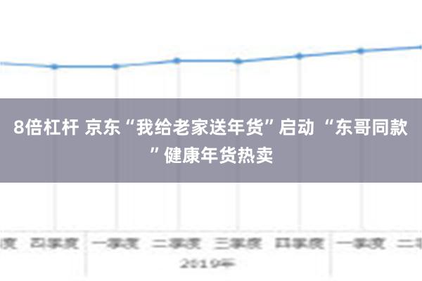 8倍杠杆 京东“我给老家送年货”启动 “东哥同款”健康年货热卖