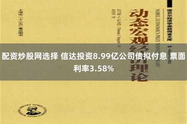 配资炒股网选择 信达投资8.99亿公司债拟付息 票面利率3.58%