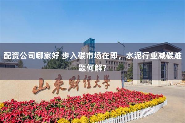 配资公司哪家好 步入碳市场在即，水泥行业减碳难题何解？