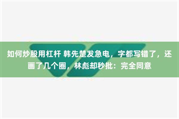 如何炒股用杠杆 韩先楚发急电，字都写错了，还画了几个圈，林彪却秒批：完全同意