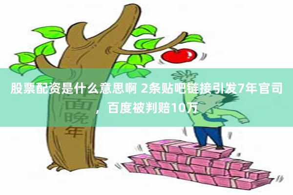 股票配资是什么意思啊 2条贴吧链接引发7年官司，百度被判赔10万