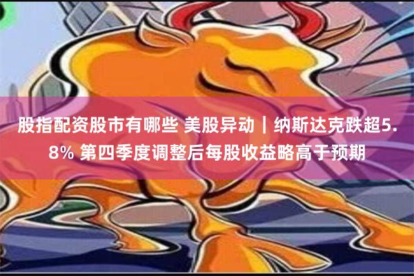 股指配资股市有哪些 美股异动｜纳斯达克跌超5.8% 第四季度调整后每股收益略高于预期