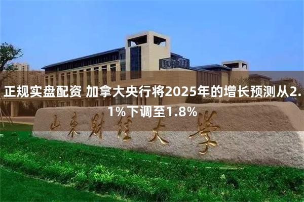 正规实盘配资 加拿大央行将2025年的增长预测从2.1%下调至1.8%