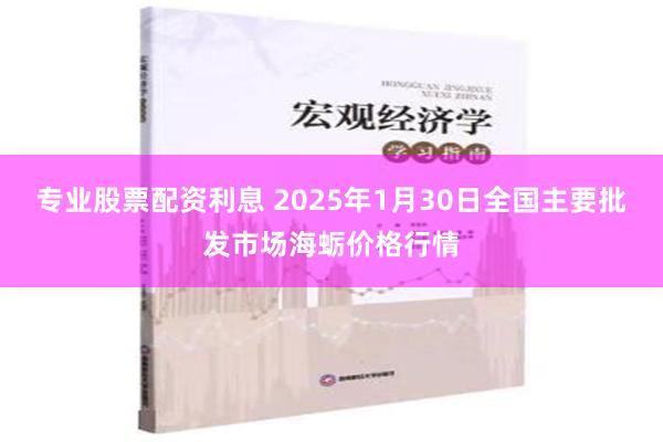 专业股票配资利息 2025年1月30日全国主要批发市场海蛎价格行情